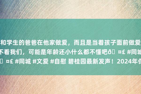 和学生的爸爸在他家做爱，而且是当着孩子面前做爱，太刺激了，孩子完全不看我们，可能是年龄还小什么都不懂吧🤣 #同城 #文爱 #自慰 碧桂园最新发声！2024年保交房38万套