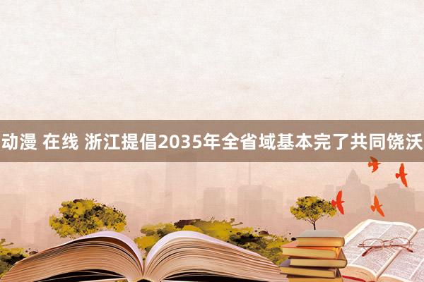 动漫 在线 浙江提倡2035年全省域基本完了共同饶沃