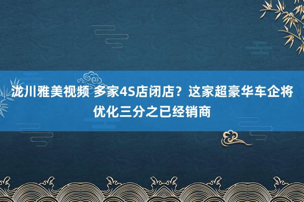 泷川雅美视频 多家4S店闭店？这家超豪华车企将优化三分之已经销商