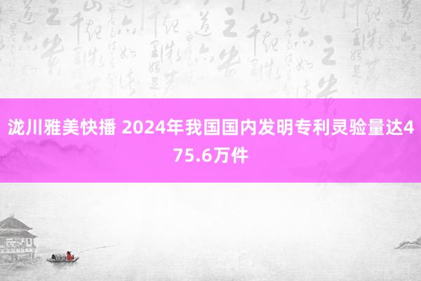 泷川雅美快播 2024年我国国内发明专利灵验量达475.6万件