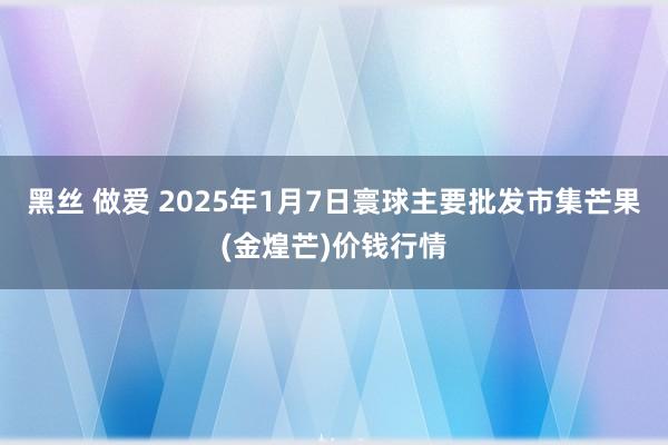 黑丝 做爱 2025年1月7日寰球主要批发市集芒果(金煌芒)价钱行情