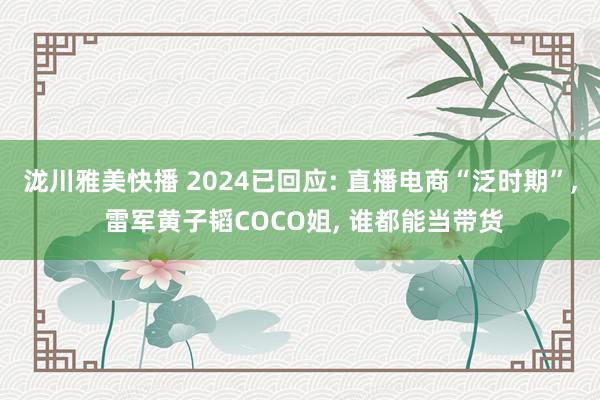 泷川雅美快播 2024已回应: 直播电商“泛时期”， 雷军黄子韬COCO姐， 谁都能当带货