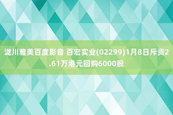 泷川雅美百度影音 百宏实业(02299)1月8日斥资2.61万港元回购6000股