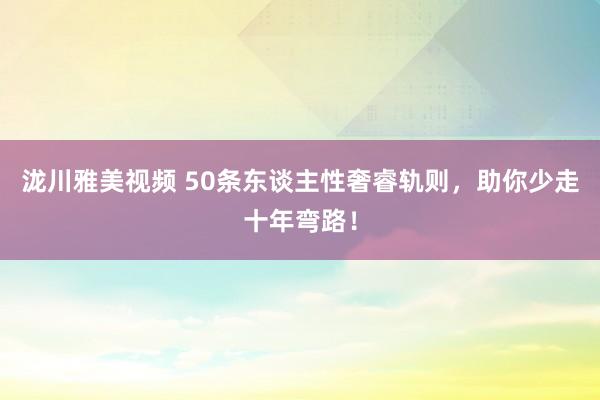 泷川雅美视频 50条东谈主性奢睿轨则，助你少走十年弯路！