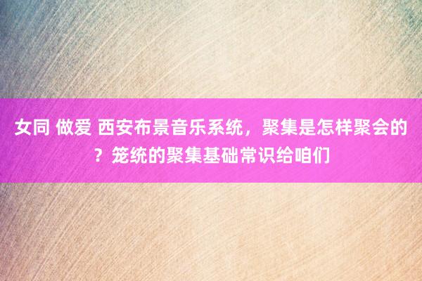 女同 做爱 西安布景音乐系统，聚集是怎样聚会的？笼统的聚集基础常识给咱们