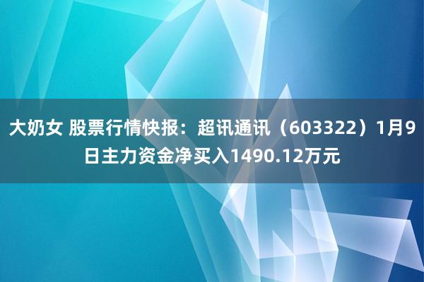 大奶女 股票行情快报：超讯通讯（603322）1月9日主力资金净买入1490.12万元