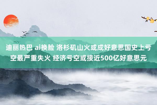 迪丽热巴 ai换脸 洛杉矶山火或成好意思国史上亏空最严重失火 经济亏空或接近500亿好意思元