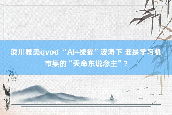 泷川雅美qvod “AI+拔擢”波涛下 谁是学习机市集的“天命东说念主”？