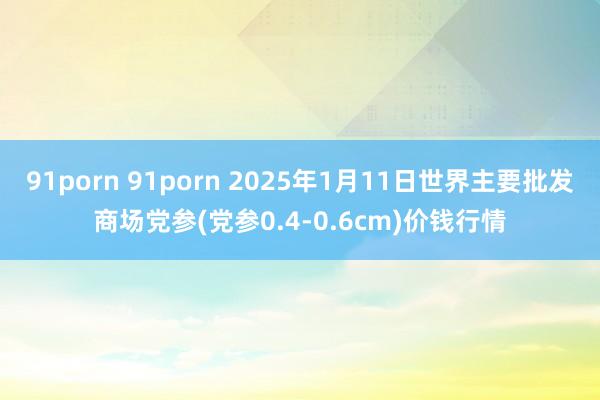 91porn 91porn 2025年1月11日世界主要批发商场党参(党参0.4-0.6cm)价钱行情