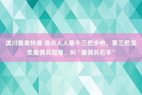 泷川雅美快播 清点人人最牛三把步枪，第三把深受雇佣兵阻难，叫“雇佣兵右手”