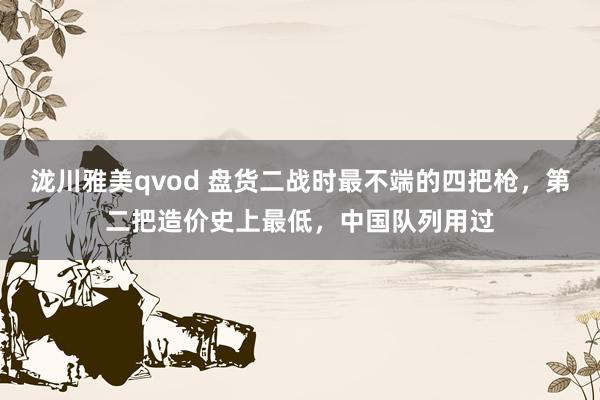 泷川雅美qvod 盘货二战时最不端的四把枪，第二把造价史上最低，中国队列用过