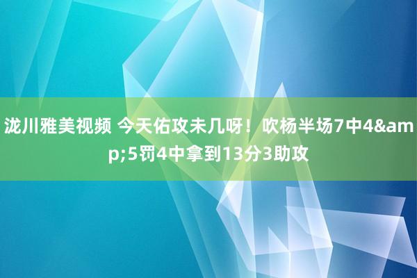 泷川雅美视频 今天佑攻未几呀！吹杨半场7中4&5罚4中拿到13分3助攻