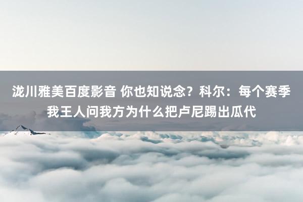 泷川雅美百度影音 你也知说念？科尔：每个赛季我王人问我方为什么把卢尼踢出瓜代