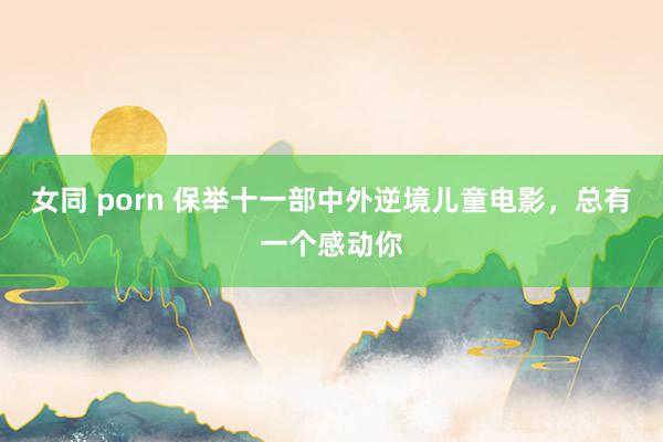 女同 porn 保举十一部中外逆境儿童电影，总有一个感动你