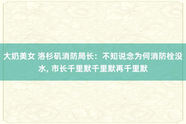 大奶美女 洛杉矶消防局长：不知说念为何消防栓没水， 市长千里默千里默再千里默