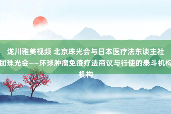 泷川雅美视频 北京珠光会与日本医疗法东谈主社团珠光会——环球肿瘤免疫疗法商议与行使的泰斗机构