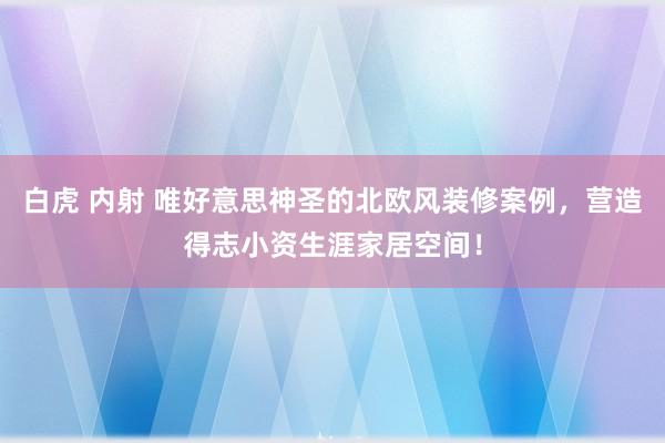 白虎 内射 唯好意思神圣的北欧风装修案例，营造得志小资生涯家居空间！