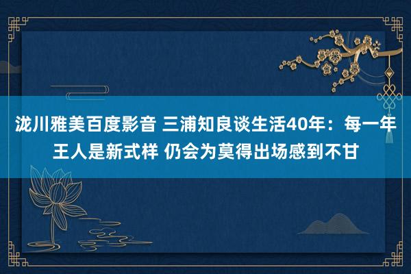 泷川雅美百度影音 三浦知良谈生活40年：每一年王人是新式样 仍会为莫得出场感到不甘