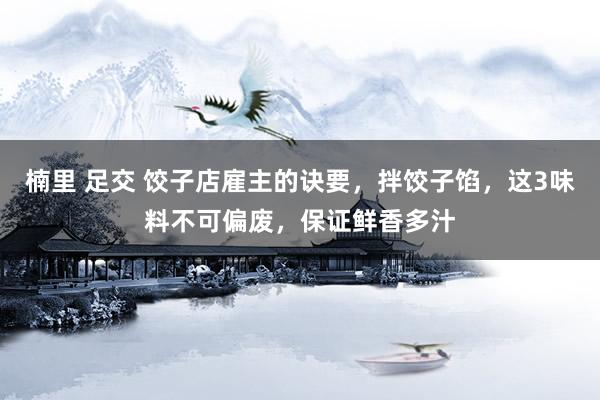 楠里 足交 饺子店雇主的诀要，拌饺子馅，这3味料不可偏废，保证鲜香多汁