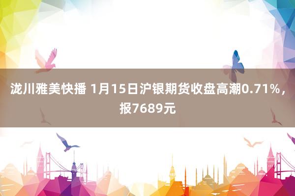 泷川雅美快播 1月15日沪银期货收盘高潮0.71%，报7689元