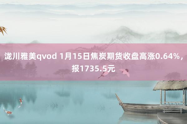 泷川雅美qvod 1月15日焦炭期货收盘高涨0.64%，报1735.5元