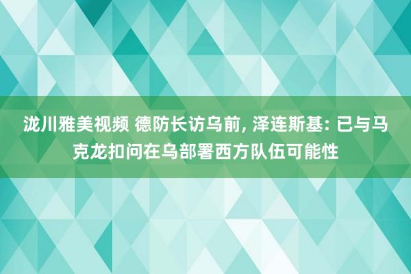 泷川雅美视频 德防长访乌前， 泽连斯基: 已与马克龙扣问在乌部署西方队伍可能性