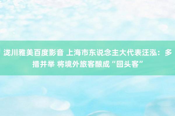 泷川雅美百度影音 上海市东说念主大代表汪泓：多措并举 将境外旅客酿成“回头客”