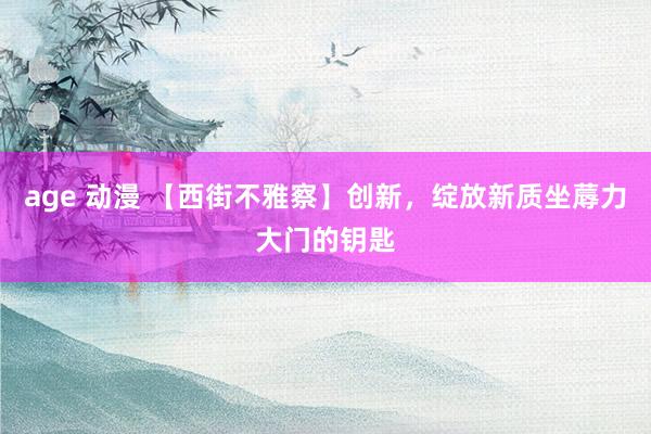 age 动漫 【西街不雅察】创新，绽放新质坐蓐力大门的钥匙