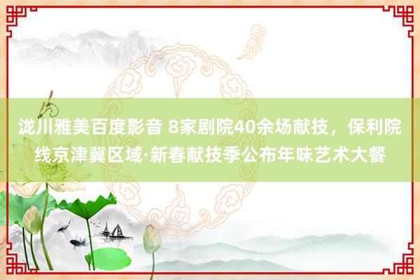 泷川雅美百度影音 8家剧院40余场献技，保利院线京津冀区域·新春献技季公布年味艺术大餐