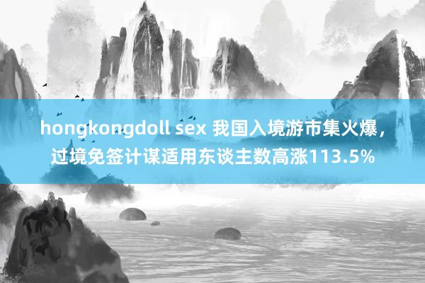 hongkongdoll sex 我国入境游市集火爆，过境免签计谋适用东谈主数高涨113.5%