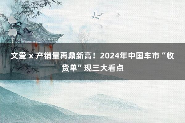 文爱 x 产销量再鼎新高！2024年中国车市“收货单”现三大看点