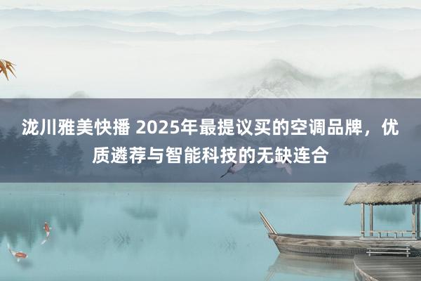 泷川雅美快播 2025年最提议买的空调品牌，优质遴荐与智能科技的无缺连合