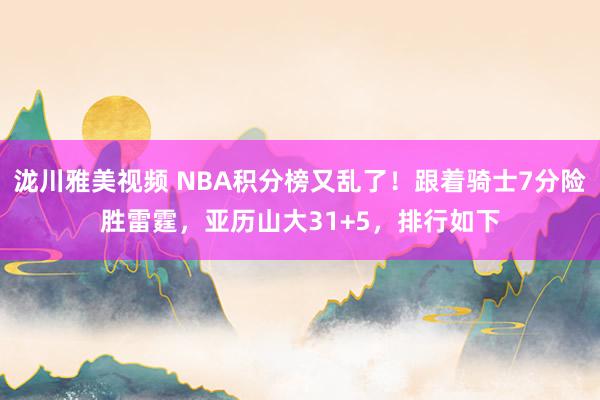 泷川雅美视频 NBA积分榜又乱了！跟着骑士7分险胜雷霆，亚历山大31+5，排行如下