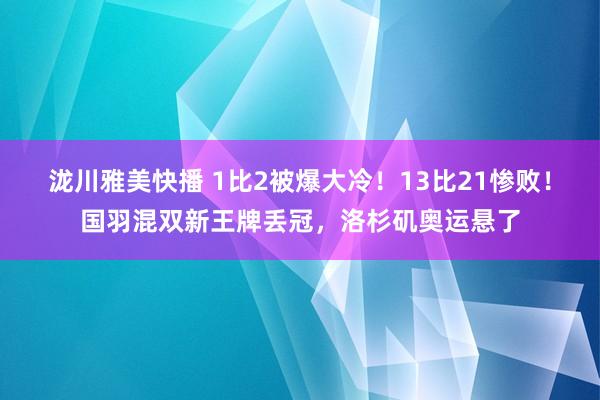 泷川雅美快播 1比2被爆大冷！13比21惨败！国羽混双新王牌丢冠，洛杉矶奥运悬了